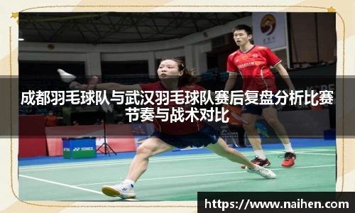 成都羽毛球队与武汉羽毛球队赛后复盘分析比赛节奏与战术对比