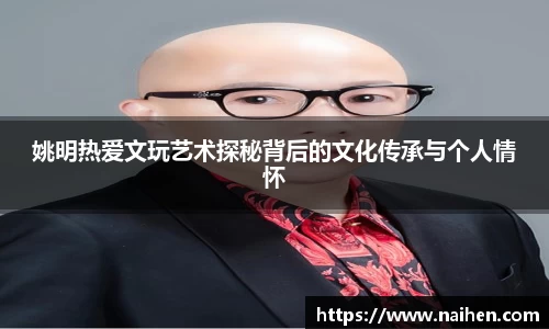 姚明热爱文玩艺术探秘背后的文化传承与个人情怀