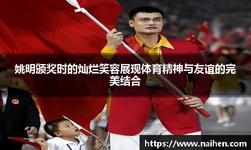 姚明颁奖时的灿烂笑容展现体育精神与友谊的完美结合