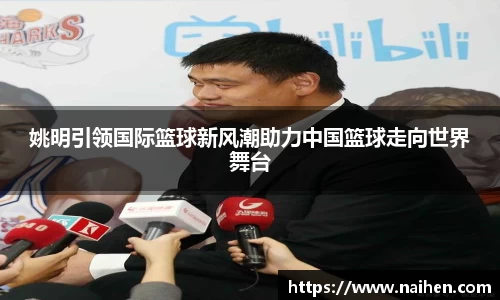 姚明引领国际篮球新风潮助力中国篮球走向世界舞台