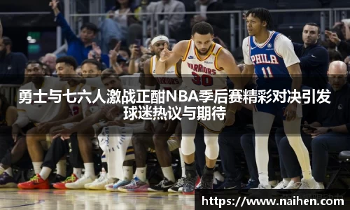 勇士与七六人激战正酣NBA季后赛精彩对决引发球迷热议与期待