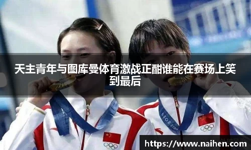 天主青年与图库曼体育激战正酣谁能在赛场上笑到最后