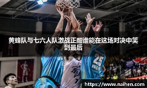 黄蜂队与七六人队激战正酣谁能在这场对决中笑到最后