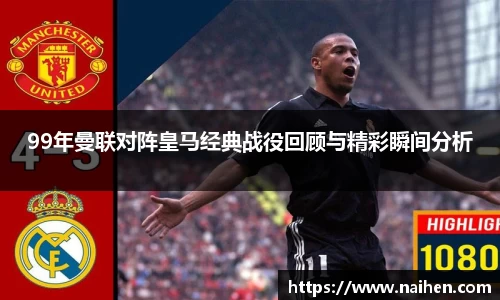 99年曼联对阵皇马经典战役回顾与精彩瞬间分析