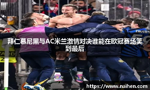 拜仁慕尼黑与AC米兰激情对决谁能在欧冠赛场笑到最后