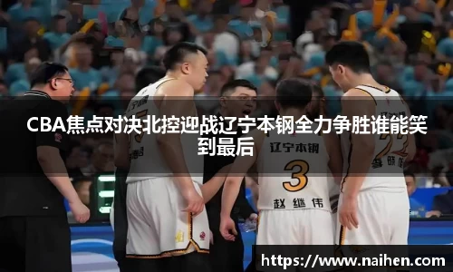 CBA焦点对决北控迎战辽宁本钢全力争胜谁能笑到最后