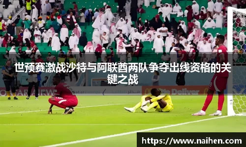 世预赛激战沙特与阿联酋两队争夺出线资格的关键之战