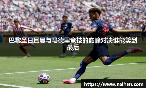 巴黎圣日耳曼与马德里竞技的巅峰对决谁能笑到最后