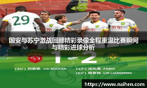 国安与苏宁激战回顾精彩录像全程重温比赛瞬间与精彩进球分析
